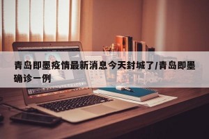 青島即墨疫情最新消息今天封城了/青島即墨確診一例