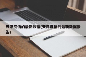天津疫情的最新數(shù)據(jù)(天津疫情的最新數(shù)據(jù)報告)