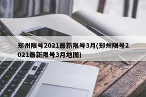 鄭州限號(hào)2021最新限號(hào)3月(鄭州限號(hào)2021最新限號(hào)3月地圖)