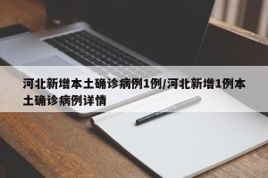河北新增本土確診病例1例/河北新增1例本土確診病例詳情