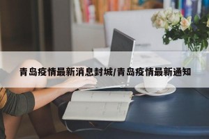 青島疫情最新消息封城/青島疫情最新通知