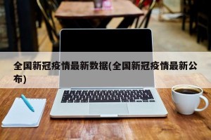全國新冠疫情最新數(shù)據(jù)(全國新冠疫情最新公布)