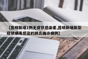 【昆明新增1例無癥狀感染者,昆明新增新型冠狀病毒感染的肺炎確診病例】