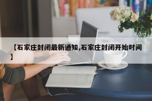 【石家莊封閉最新通知,石家莊封閉開始時間】