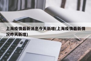上海疫情最新消息今天新增(上海疫情最新情況昨天新增)