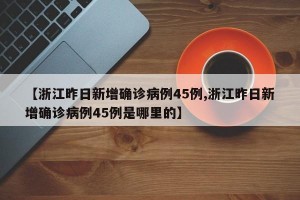 【浙江昨日新增確診病例45例,浙江昨日新增確診病例45例是哪里的】