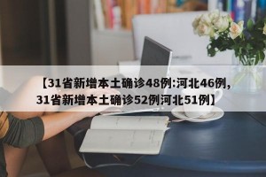 【31省新增本土確診48例:河北46例,31省新增本土確診52例河北51例】