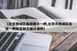 【北京西城區(qū)最新確診一例,北京市西城區(qū)出現(xiàn)一例新冠肺炎確診病例】