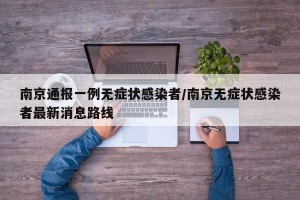 南京通報一例無癥狀感染者/南京無癥狀感染者最新消息路線