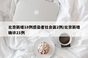 北京新增18例感染者社會(huì)面2例/北京新增確診21例