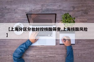 【上海分區(qū)分批封控核酸篩查,上海核酸風(fēng)險】
