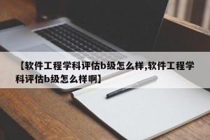 【軟件工程學(xué)科評(píng)估b級(jí)怎么樣,軟件工程學(xué)科評(píng)估b級(jí)怎么樣啊】