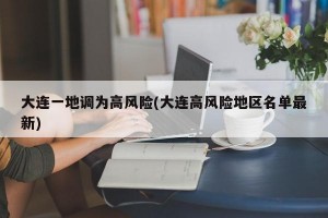 大連一地調(diào)為高風(fēng)險(xiǎn)(大連高風(fēng)險(xiǎn)地區(qū)名單最新)