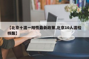 【北京十混一陽(yáng)性最新政策,北京10人混檢核酸】