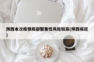 陜西本次疫情局部聚集性風險較高(陜西疫區(qū))