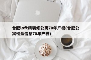 合肥loft精裝修公寓70年產(chǎn)權(合肥公寓樓盤信息70年產(chǎn)權)