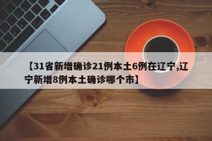 【31省新增確診21例本土6例在遼寧,遼寧新增8例本土確診哪個市】
