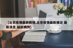 【北京疫情最新新增,北京疫情最新情況 最新消息 疑似病例】