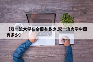 【雙一流大學(xué)在全國有多少,雙一流大學(xué)中國有多少】