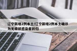 遼寧新增2例本土/遼寧新增2例本土確診 為無癥狀感染者轉(zhuǎn)歸