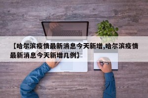 【哈爾濱疫情最新消息今天新增,哈爾濱疫情最新消息今天新增幾例】