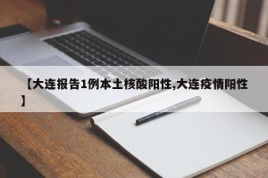 【大連報告1例本土核酸陽性,大連疫情陽性】