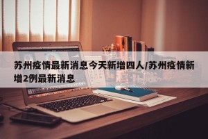 蘇州疫情最新消息今天新增四人/蘇州疫情新增2例最新消息