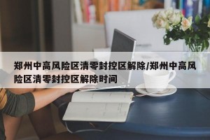 鄭州中高風(fēng)險(xiǎn)區(qū)清零封控區(qū)解除/鄭州中高風(fēng)險(xiǎn)區(qū)清零封控區(qū)解除時(shí)間