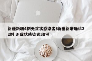 新疆新增4例無(wú)癥狀感染者/新疆新增確診22例 無(wú)癥狀感染者38例
