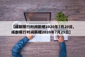 【成都限行時間新規(guī)2020年7月20日,成都限行時間新規(guī)2020年7月29日】