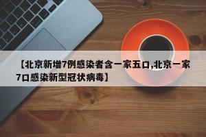 【北京新增7例感染者含一家五口,北京一家7口感染新型冠狀病毒】
