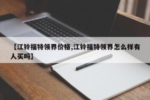 【江鈴福特領(lǐng)界價格,江鈴福特領(lǐng)界怎么樣有人買嗎】