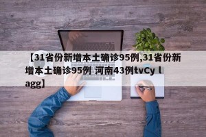【31省份新增本土確診95例,31省份新增本土確診95例 河南43例tvCy lagg】