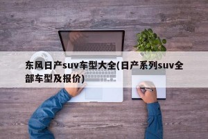 東風(fēng)日產(chǎn)suv車型大全(日產(chǎn)系列suv全部車型及報(bào)價(jià))