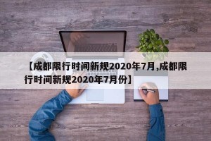 【成都限行時間新規(guī)2020年7月,成都限行時間新規(guī)2020年7月份】