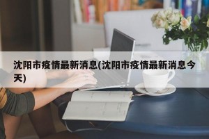 沈陽市疫情最新消息(沈陽市疫情最新消息今天)