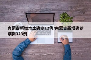 內(nèi)蒙古新增本土確診12例/內(nèi)蒙古新增確診病例323例