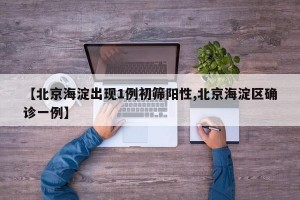 【北京海淀出現(xiàn)1例初篩陽(yáng)性,北京海淀區(qū)確診一例】