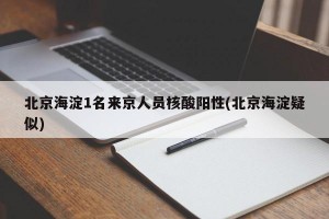 北京海淀1名來京人員核酸陽性(北京海淀疑似)