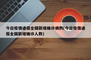 今日疫情通報全國新增確診病例(今日疫情通報全國新增確診人數(shù))