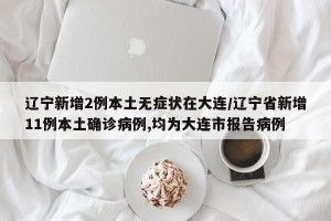 遼寧新增2例本土無癥狀在大連/遼寧省新增11例本土確診病例,均為大連市報告病例