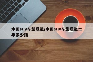 本田suv車(chē)型冠道/本田suv車(chē)型冠道二手多少錢(qián)