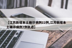 【江蘇新增本土確診病例22例,江蘇新增本土確診病例7例軌跡】