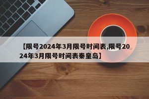 【限號2024年3月限號時間表,限號2024年3月限號時間表秦皇島】