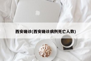 西安確診(西安確診病例死亡人數(shù))