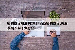 疫情過后爆發(fā)的20個行業(yè)/疫情過后,將爆發(fā)增長的十大行業(yè)!
