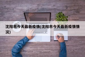 沈陽市今天最新疫情(沈陽市今天最新疫情情況)