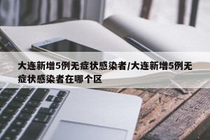 大連新增5例無癥狀感染者/大連新增5例無癥狀感染者在哪個區(qū)