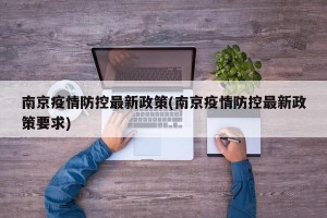 南京疫情防控最新政策(南京疫情防控最新政策要求)