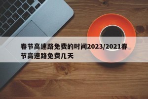 春節(jié)高速路免費(fèi)的時間2023/2021春節(jié)高速路免費(fèi)幾天